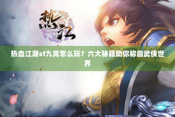 热血江湖sf九霄怎么玩？六大秘籍助你称霸武侠世界