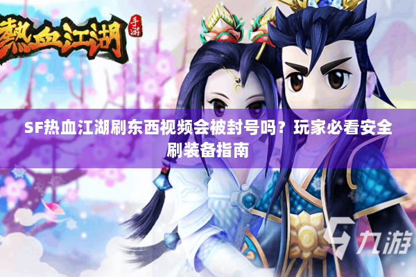 SF热血江湖刷东西视频会被封号吗？玩家必看安全刷装备指南