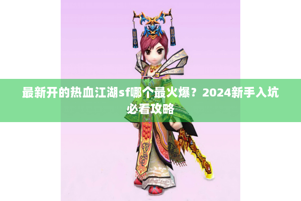 最新开的热血江湖sf哪个最火爆？2024新手入坑必看攻略