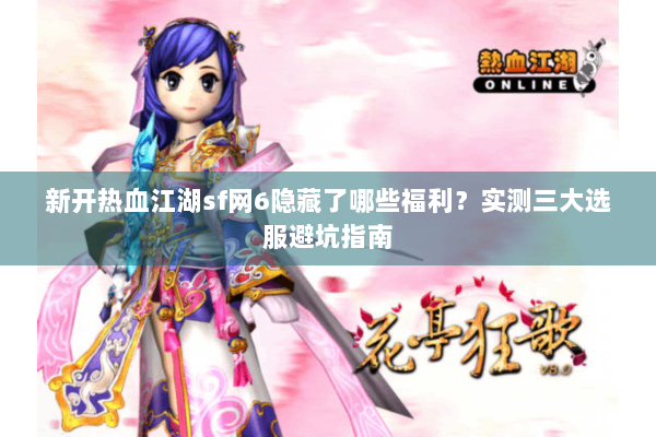 新开热血江湖sf网6隐藏了哪些福利？实测三大选服避坑指南