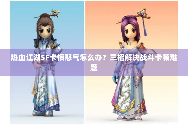 热血江湖SF卡愤怒气怎么办？三招解决战斗卡顿难题