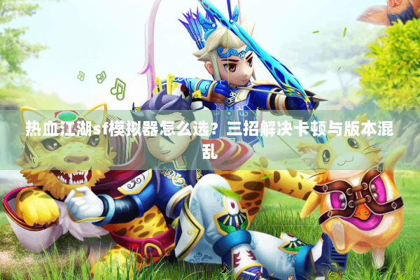 热血江湖sf模拟器怎么选？三招解决卡顿与版本混乱