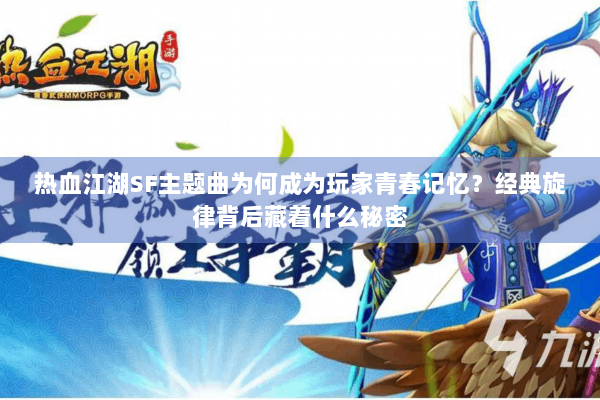 热血江湖SF主题曲为何成为玩家青春记忆？经典旋律背后藏着什么秘密