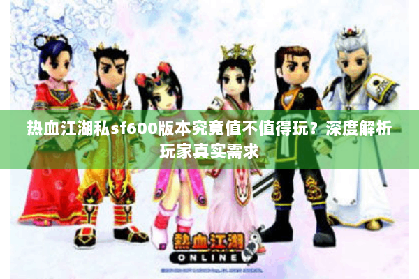 热血江湖私sf600版本究竟值不值得玩？深度解析玩家真实需求