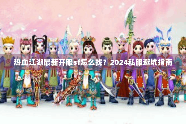 热血江湖最新开服sf怎么找？2024私服避坑指南