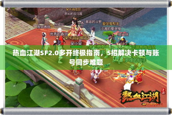 热血江湖SF2.0多开终极指南，5招解决卡顿与账号同步难题