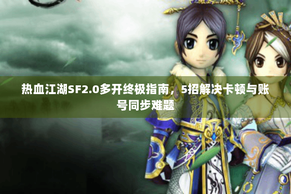 热血江湖SF2.0多开终极指南，5招解决卡顿与账号同步难题