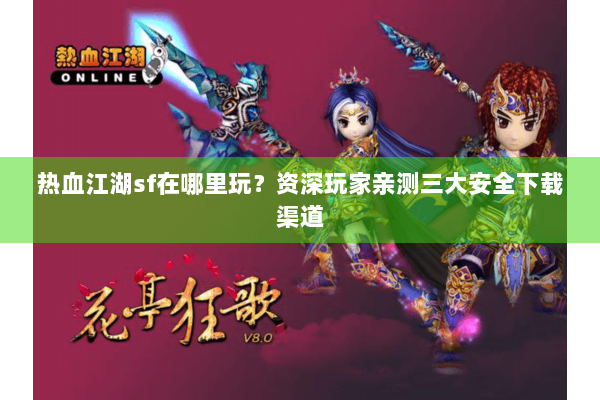 热血江湖sf在哪里玩？资深玩家亲测三大安全下载渠道
