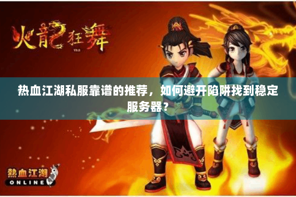 热血江湖私服靠谱的推荐，如何避开陷阱找到稳定服务器？