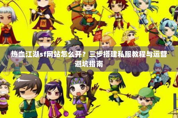 热血江湖sf网站怎么开？三步搭建私服教程与运营避坑指南