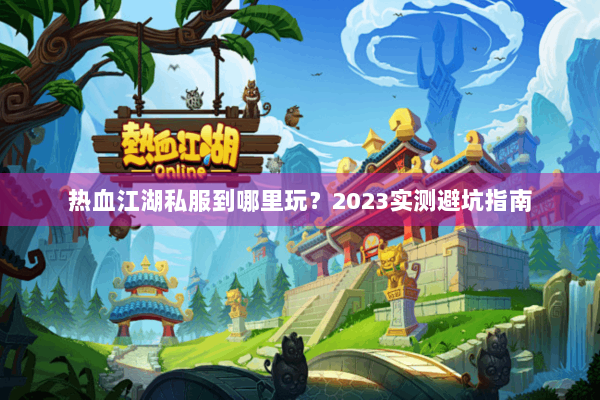 热血江湖私服到哪里玩？2023实测避坑指南