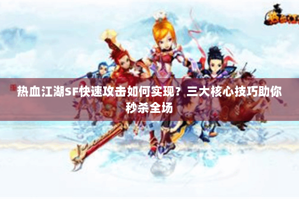 热血江湖SF快速攻击如何实现？三大核心技巧助你秒杀全场