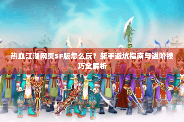 热血江湖网页SF版怎么玩？新手避坑指南与进阶技巧全解析