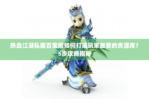 热血江湖私服百宝阁如何打造玩家最爱的资源库？5步攻略揭秘