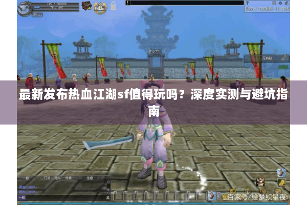 最新发布热血江湖sf值得玩吗？深度实测与避坑指南