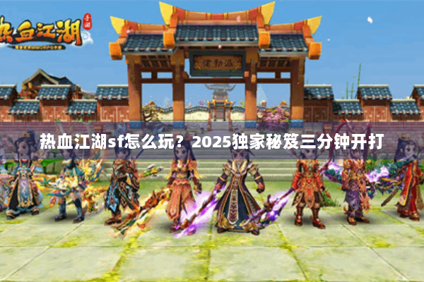 热血江湖sf怎么玩？2025独家秘笈三分钟开打