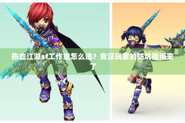 热血江湖sf工作室怎么选？资深玩家的防坑指南来了