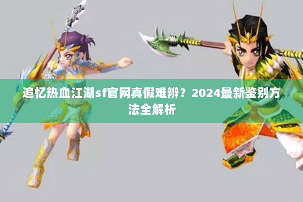 追忆热血江湖sf官网真假难辨？2024最新鉴别方法全解析