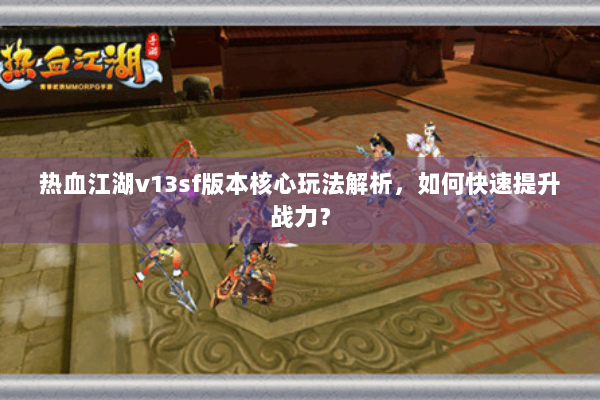 热血江湖v13sf版本核心玩法解析，如何快速提升战力？