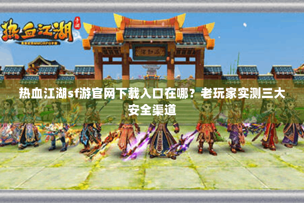 热血江湖sf游官网下载入口在哪？老玩家实测三大安全渠道