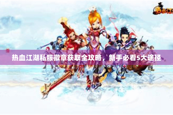 热血江湖私服徽章获取全攻略，新手必看5大途径