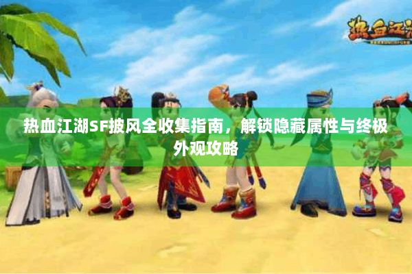 热血江湖SF披风全收集指南，解锁隐藏属性与终极外观攻略