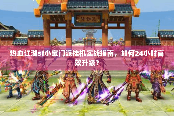 热血江湖sf小宝门派挂机实战指南，如何24小时高效升级？