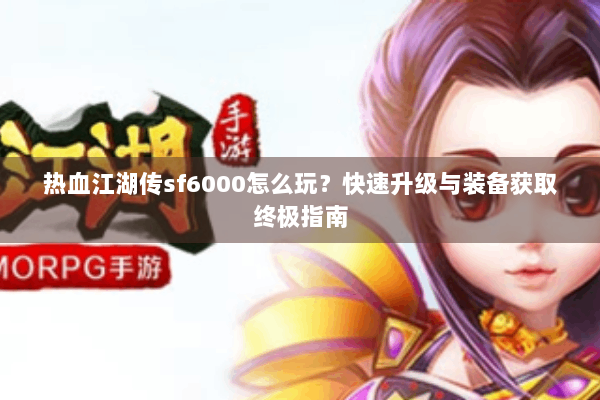 热血江湖传sf6000怎么玩？快速升级与装备获取终极指南