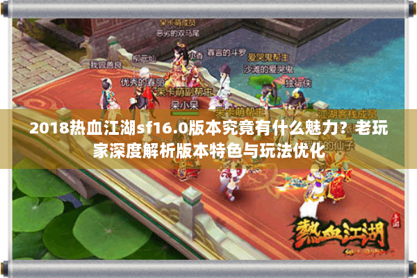 2018热血江湖sf16.0版本究竟有什么魅力？老玩家深度解析版本特色与玩法优化