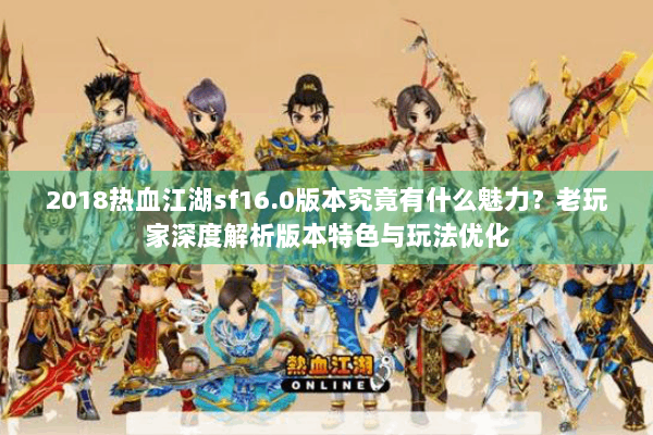 2018热血江湖sf16.0版本究竟有什么魅力？老玩家深度解析版本特色与玩法优化