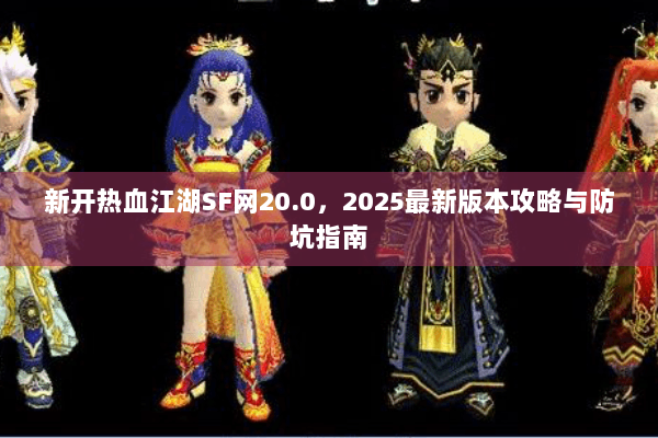 新开热血江湖SF网20.0，2025最新版本攻略与防坑指南