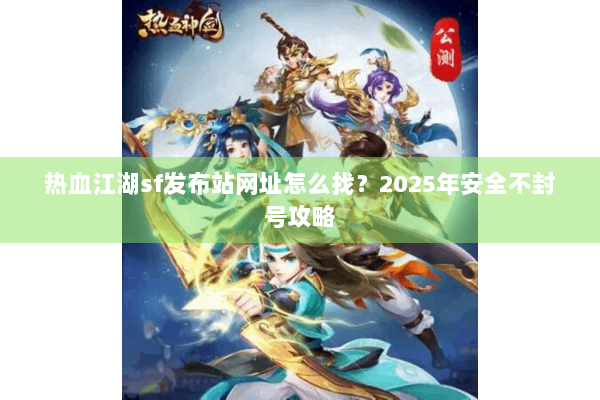 热血江湖sf发布站网址怎么找？2025年安全不封号攻略