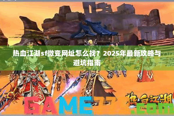 热血江湖sf微变网址怎么找？2025年最新攻略与避坑指南