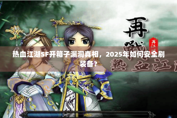 热血江湖SF开箱子漏洞真相，2025年如何安全刷装备？