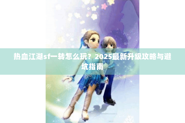 热血江湖sf一转怎么玩？2025最新升级攻略与避坑指南