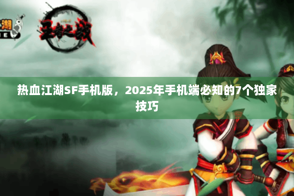 热血江湖SF手机版，2025年手机端必知的7个独家技巧