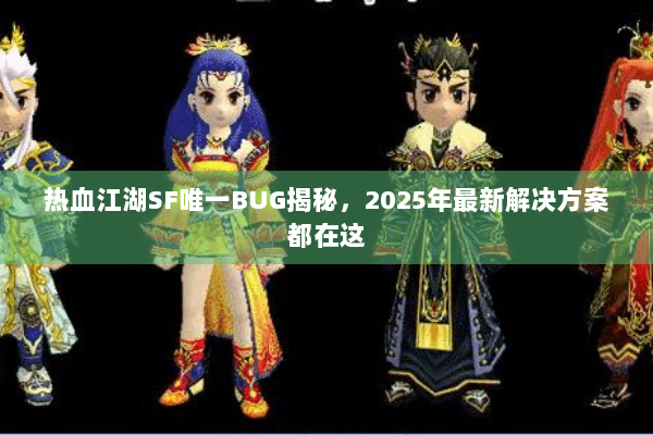 热血江湖SF唯一BUG揭秘，2025年最新解决方案都在这