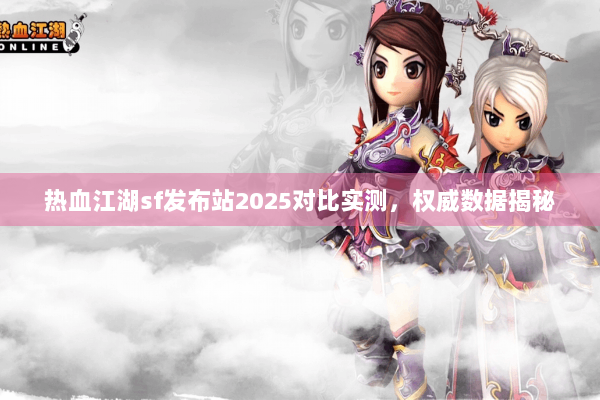 热血江湖sf发布站2025对比实测，权威数据揭秘
