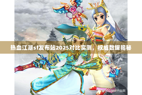热血江湖sf发布站2025对比实测，权威数据揭秘