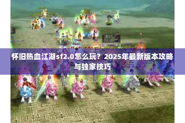 怀旧热血江湖sf2.0怎么玩？2025年最新版本攻略与独家技巧