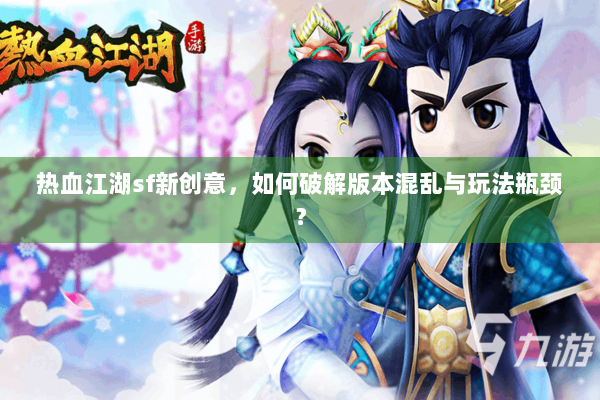 热血江湖sf新创意，如何破解版本混乱与玩法瓶颈？