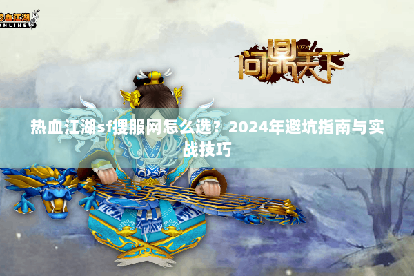 热血江湖sf搜服网怎么选？2024年避坑指南与实战技巧