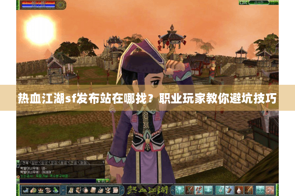 热血江湖sf发布站在哪找？职业玩家教你避坑技巧