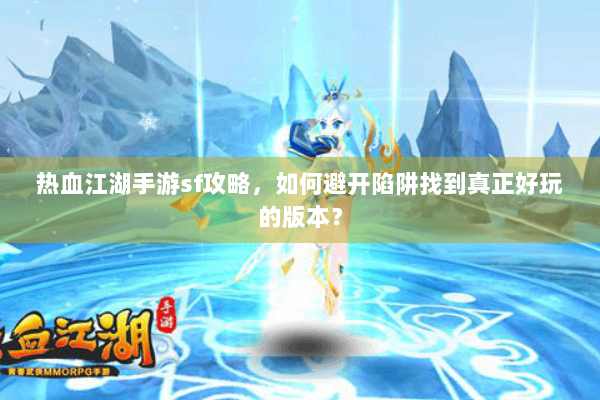 热血江湖手游sf攻略，如何避开陷阱找到真正好玩的版本？