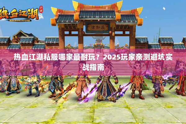 热血江湖私服哪家最耐玩？2025玩家亲测避坑实战指南