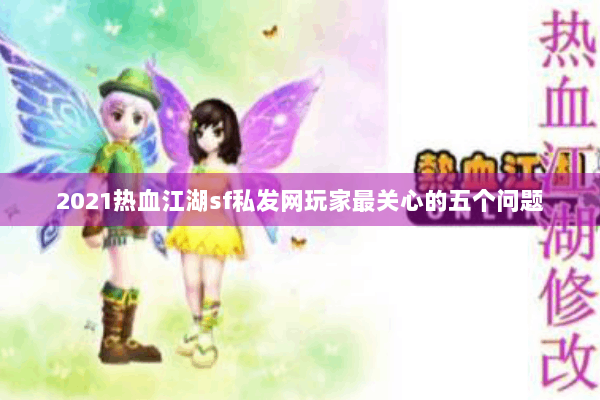 2021热血江湖sf私发网玩家最关心的五个问题
