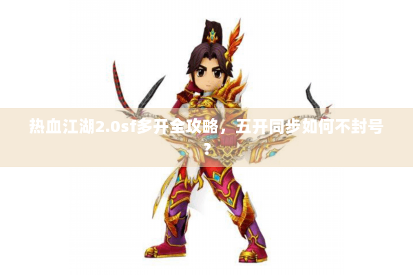 热血江湖2.0sf多开全攻略，五开同步如何不封号？