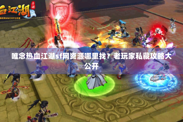 唯念热血江湖sf网资源哪里找？老玩家私藏攻略大公开