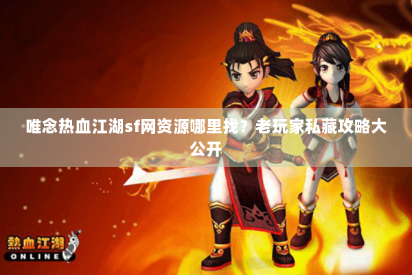 唯念热血江湖sf网资源哪里找？老玩家私藏攻略大公开