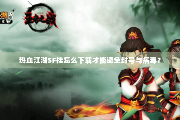 热血江湖SF挂怎么下载才能避免封号与病毒？